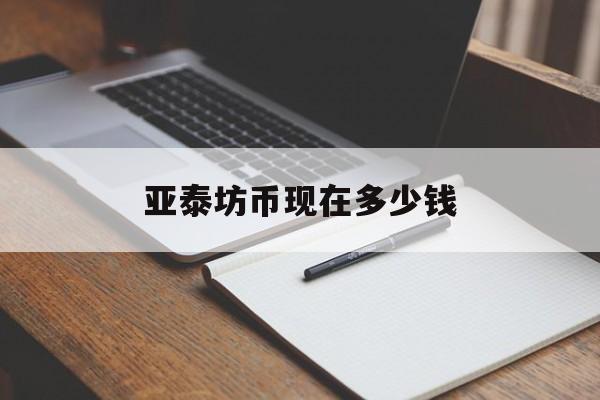 亚泰坊币现在多少钱(2019亚泰坊数字币最新消息)